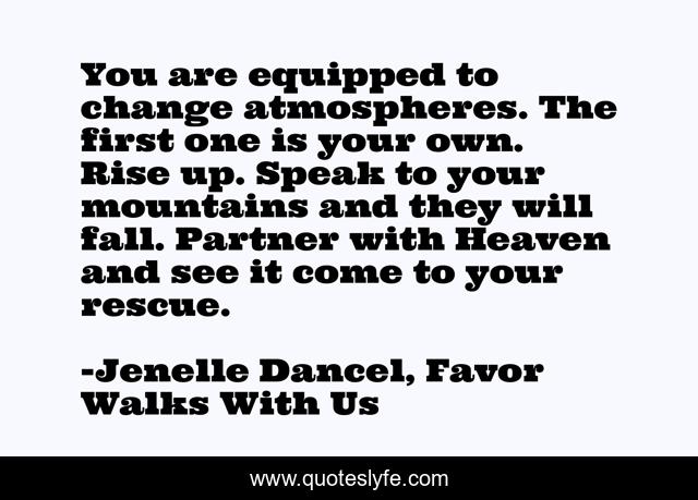You are equipped to change atmospheres. The first one is your own. Rise up. Speak to your mountains and they will fall. Partner with Heaven and see it come to your rescue.