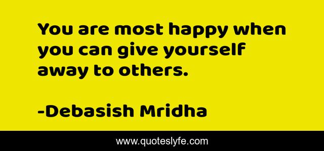 You are most happy when you can give yourself away to others.