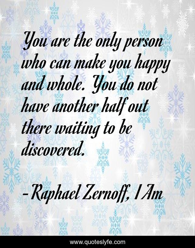 You are the only person who can make you happy and whole. You do not have another half out there waiting to be discovered.