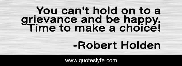 You can't hold on to a grievance and be happy. Time to make a choice!
