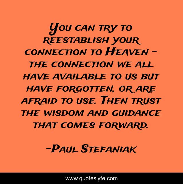 You can try to reestablish your connection to Heaven - the connection we all have available to us but have forgotten, or are afraid to use. Then trust the wisdom and guidance that comes forward.