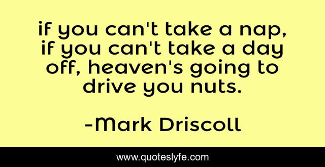if you can't take a nap, if you can't take a day off, heaven's going to drive you nuts.