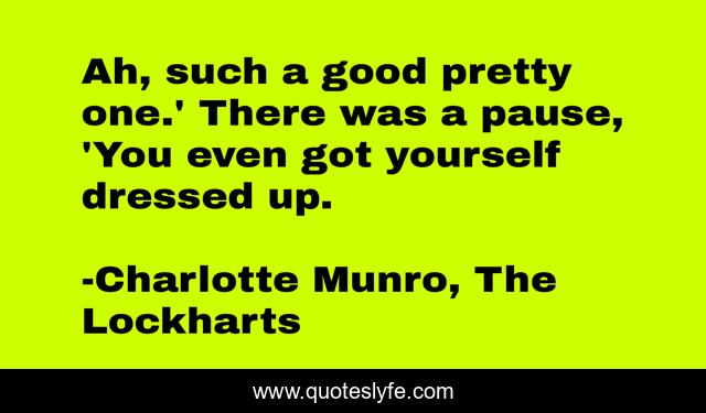 Ah, such a good pretty one.' There was a pause, 'You even got yourself dressed up.