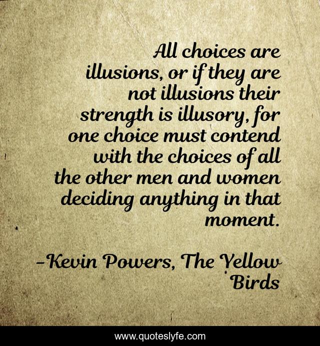 All choices are illusions, or if they are not illusions their strength is illusory, for one choice must contend with the choices of all the other men and women deciding anything in that moment.