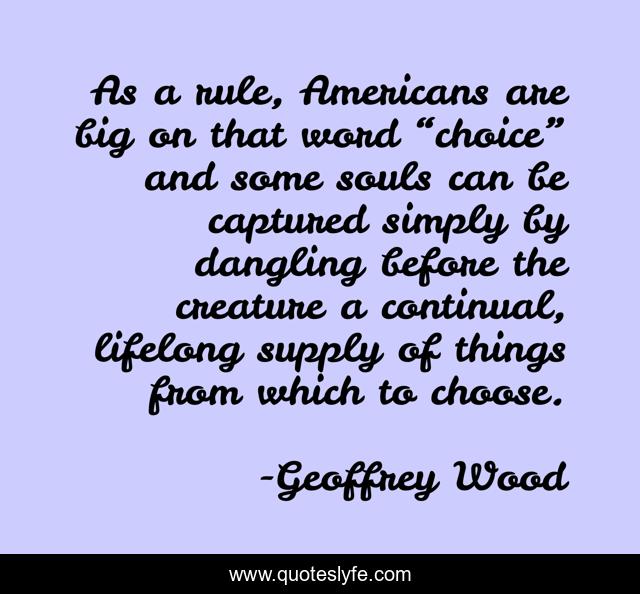 As a rule, Americans are big on that word “choice” and some souls can be captured simply by dangling before the creature a continual, lifelong supply of things from which to choose.
