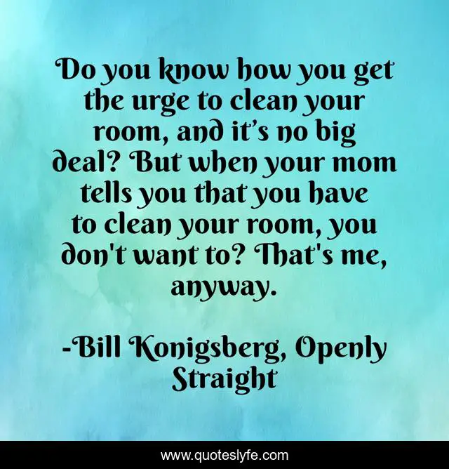 Do you know how you get the urge to clean your room, and it’s no big deal? But when your mom tells you that you have to clean your room, you don't want to? That's me, anyway.