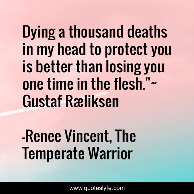 Dying a thousand deaths in my head to protect you is better than losing you one time in the flesh.