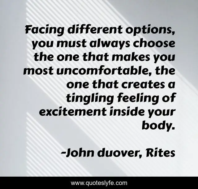 Facing different options, you must always choose the one that makes you most uncomfortable, the one that creates a tingling feeling of excitement inside your body.