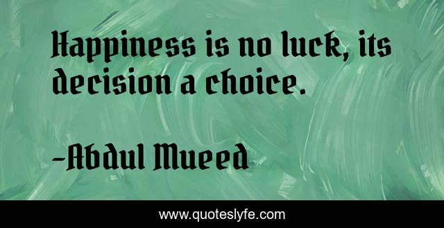 Happiness is no luck, its decision a choice.