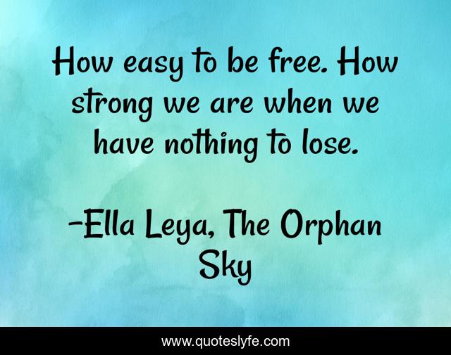How easy to be free. How strong we are when we have nothing to lose.