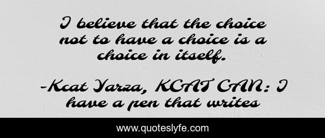 I believe that the choice not to have a choice is a choice in itself.