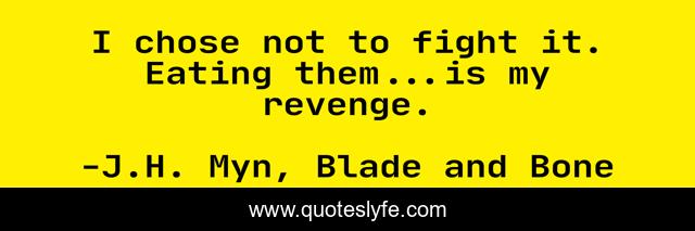 I chose not to fight it. Eating them...is my revenge.