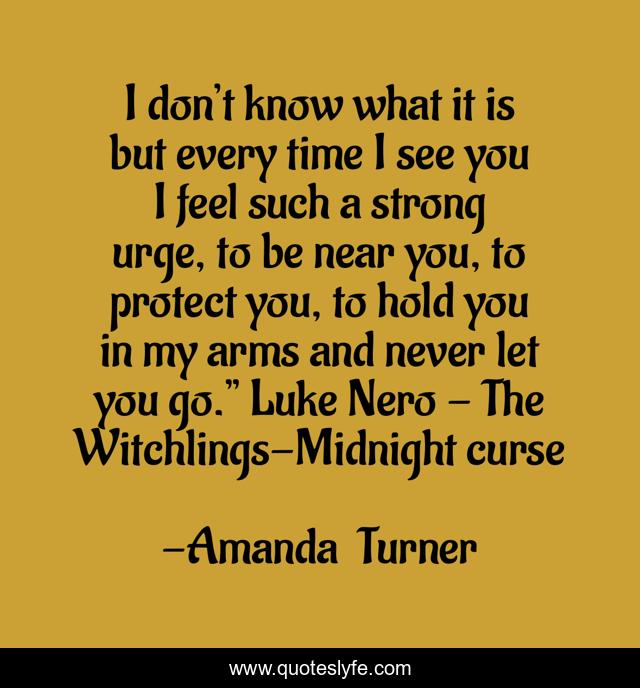 I don’t know what it is but every time I see you I feel such a strong urge, to be near you, to protect you, to hold you in my arms and never let you go.” Luke Nero - The Witchlings-Midnight curse