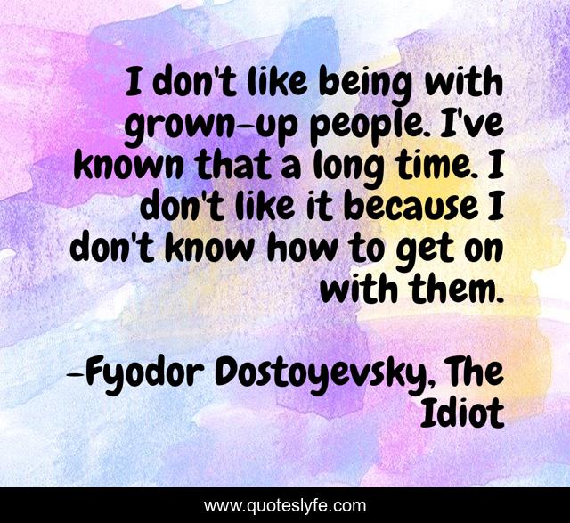 I don't like being with grown-up people. I've known that a long time. I don't like it because I don't know how to get on with them.