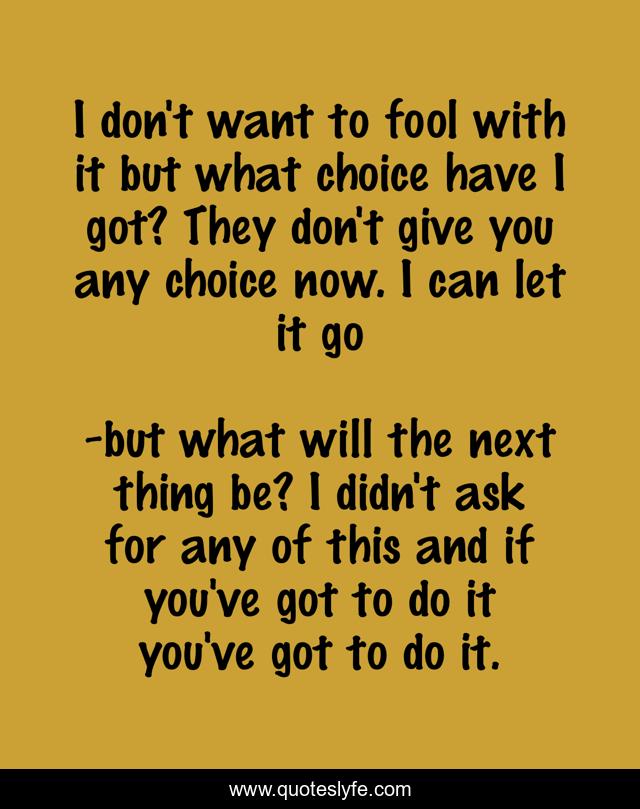 I don't want to fool with it but what choice have I got? They don't give you any choice now. I can let it go