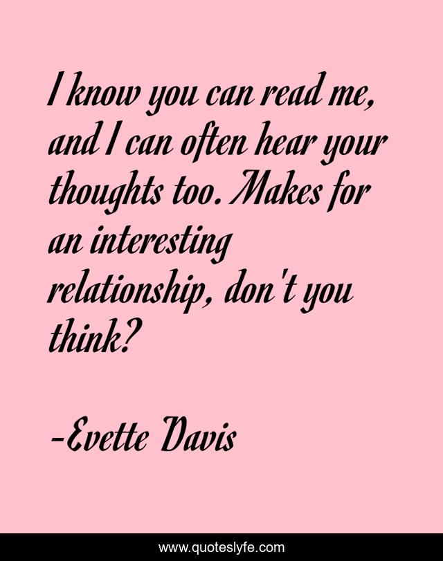 I know you can read me, and I can often hear your thoughts too. Makes for an interesting relationship, don't you think?