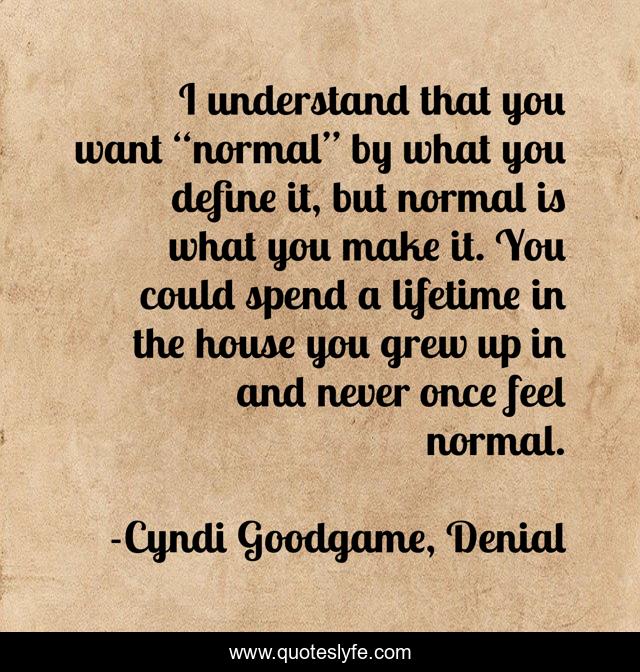 I understand that you want “normal” by what you define it, but normal is what you make it. You could spend a lifetime in the house you grew up in and never once feel normal.