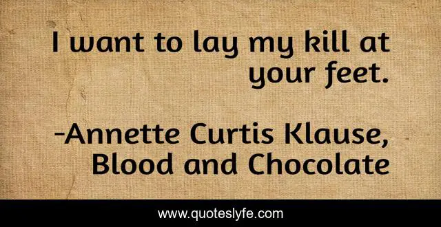 I want to lay my kill at your feet.