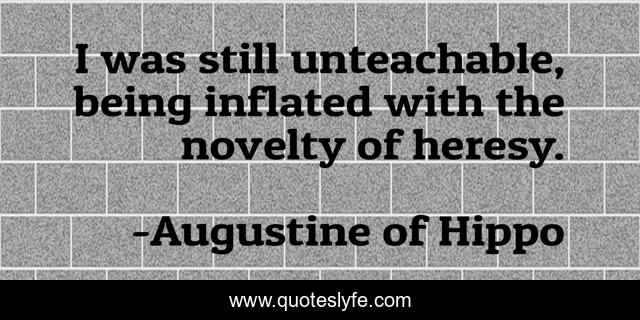 I was still unteachable, being inflated with the novelty of heresy.