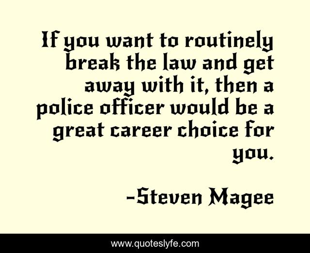 If you want to routinely break the law and get away with it, then a police officer would be a great career choice for you.