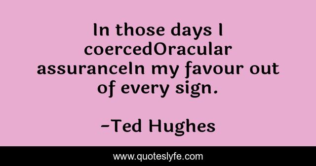 In those days I coercedOracular assuranceIn my favour out of every sign.
