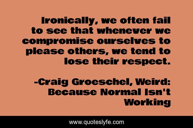 Ironically, we often fail to see that whenever we compromise ourselves to please others, we tend to lose their respect.
