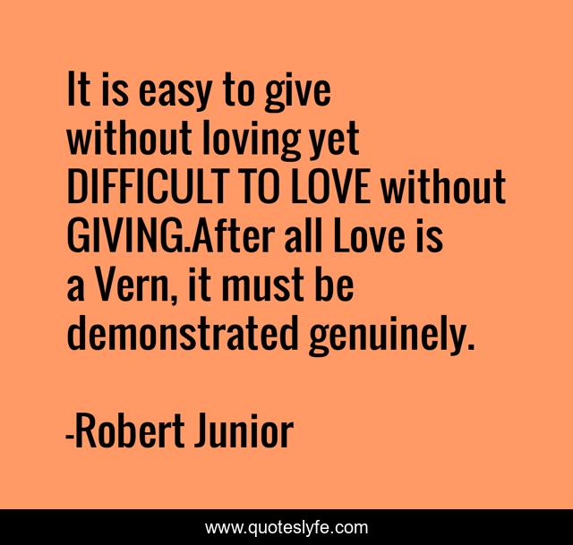 It is easy to give without loving yet DIFFICULT TO LOVE without GIVING.After all Love is a Vern, it must be demonstrated genuinely.