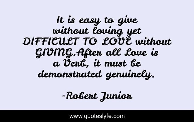 It is easy to give without loving yet DIFFICULT TO LOVE without GIVING.After all Love is a Verb, it must be demonstrated genuinely.