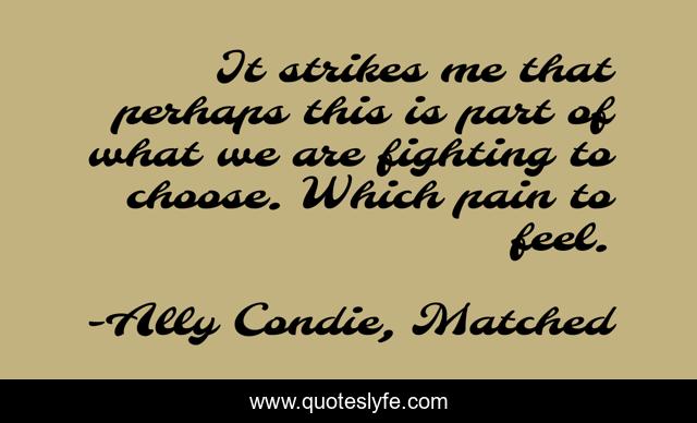 It strikes me that perhaps this is part of what we are fighting to choose. Which pain to feel.
