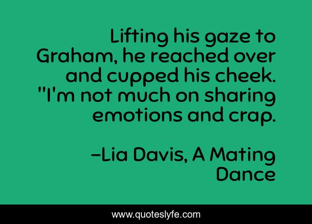 Lifting his gaze to Graham, he reached over and cupped his cheek. 