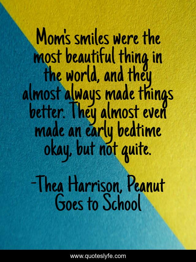 Mom's smiles were the most beautiful thing in the world, and they almost always made things better. They almost even made an early bedtime okay, but not quite.