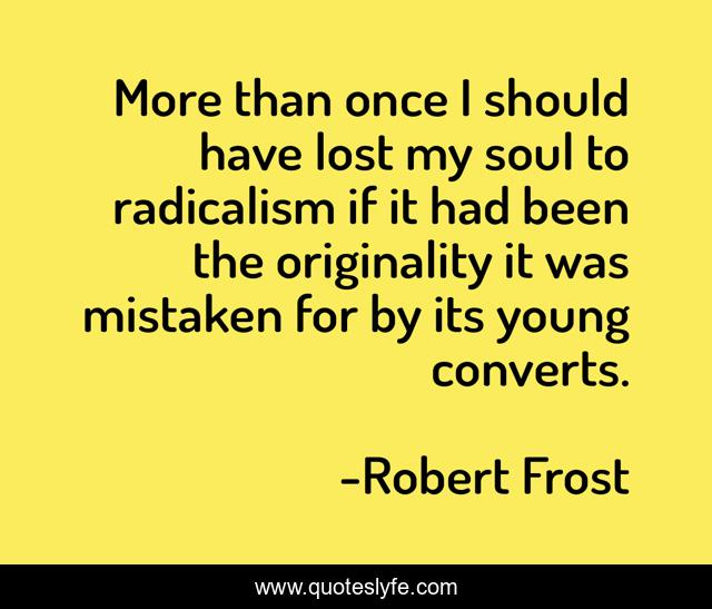 More than once I should have lost my soul to radicalism if it had been the originality it was mistaken for by its young converts.
