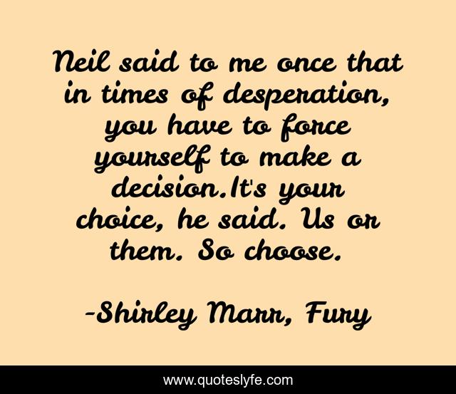 Neil said to me once that in times of desperation, you have to force yourself to make a decision.It's your choice, he said. Us or them. So choose.