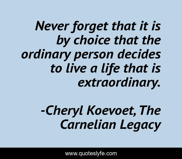 Never forget that it is by choice that the ordinary person decides to live a life that is extraordinary.
