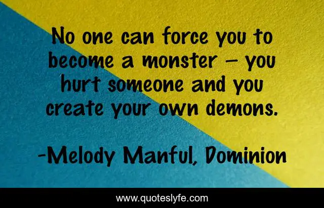 No one can force you to become a monster – you hurt someone and you create your own demons.