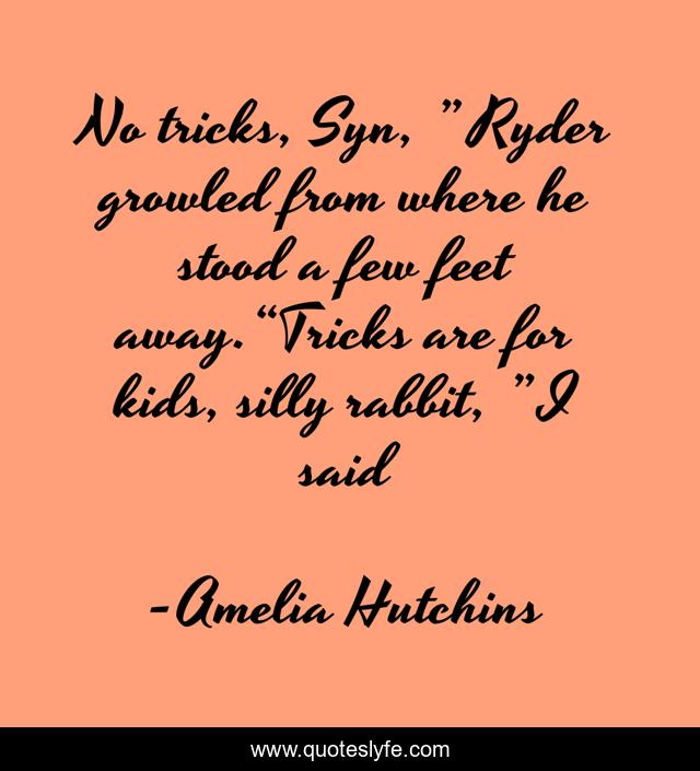 No tricks, Syn, ” Ryder growled from where he stood a few feet away.“Tricks are for kids, silly rabbit, ” I said