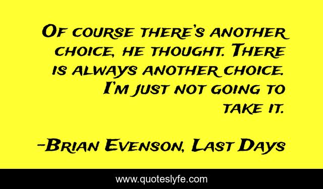 Of course there’s another choice, he thought. There is always another choice. I’m just not going to take it.