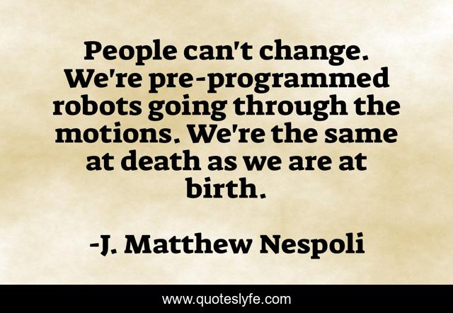 People can't change. We're pre-programmed robots going through the motions. We're the same at death as we are at birth.