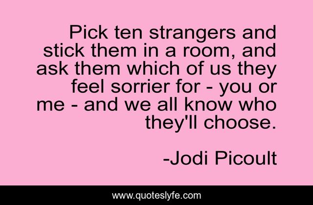 ‎Pick ten strangers and stick them in a room, and ask them which of us they feel sorrier for - you or me - and we all know who they'll choose.