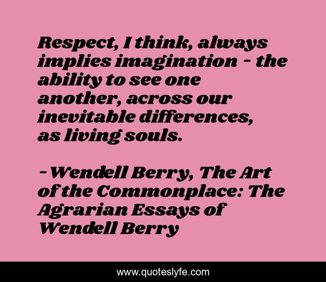 Respect, I think, always implies imagination - the ability to see one another, across our inevitable differences, as living souls.