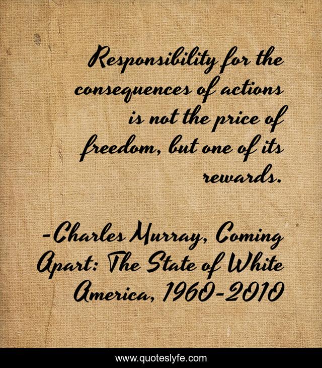 Responsibility for the consequences of actions is not the price of freedom, but one of its rewards.