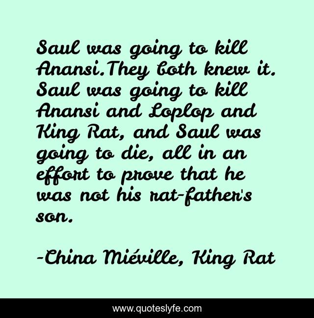 Saul was going to kill Anansi.They both knew it. Saul was going to kill Anansi and Loplop and King Rat, and Saul was going to die, all in an effort to prove that he was not his rat-father's son.