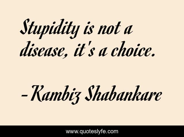 Stupidity is not a disease, it's a choice.