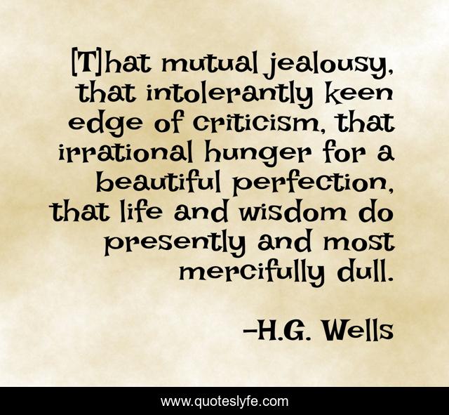 [T]hat mutual jealousy, that intolerantly keen edge of criticism, that irrational hunger for a beautiful perfection, that life and wisdom do presently and most mercifully dull.