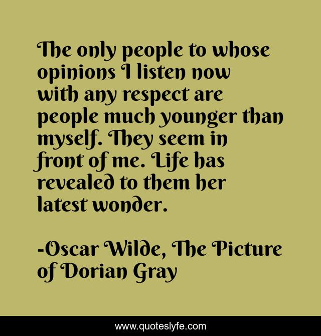 The only people to whose opinions I listen now with any respect are people much younger than myself. They seem in front of me. Life has revealed to them her latest wonder.