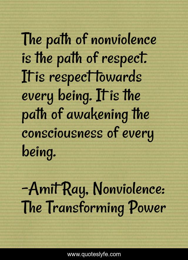 The path of nonviolence is the path of respect. It is respect towards every being. It is the path of awakening the consciousness of every being.