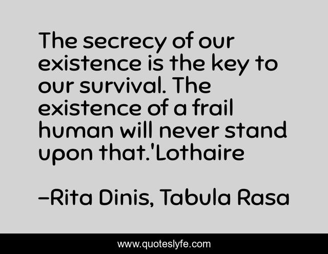 The secrecy of our existence is the key to our survival. The existence of a frail human will never stand upon that.'Lothaire