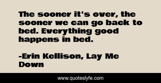 The sooner it's over, the sooner we can go back to bed. Everything good happens in bed.