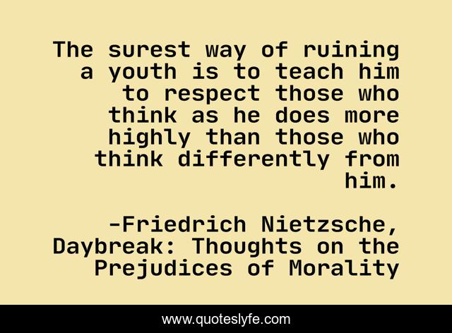 The surest way of ruining a youth is to teach him to respect those who think as he does more highly than those who think differently from him.