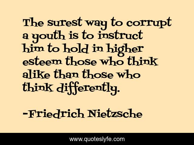 The surest way to corrupt a youth is to instruct him to hold in higher esteem those who think alike than those who think differently.